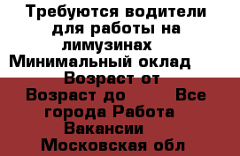 Требуются водители для работы на лимузинах. › Минимальный оклад ­ 40 000 › Возраст от ­ 28 › Возраст до ­ 50 - Все города Работа » Вакансии   . Московская обл.